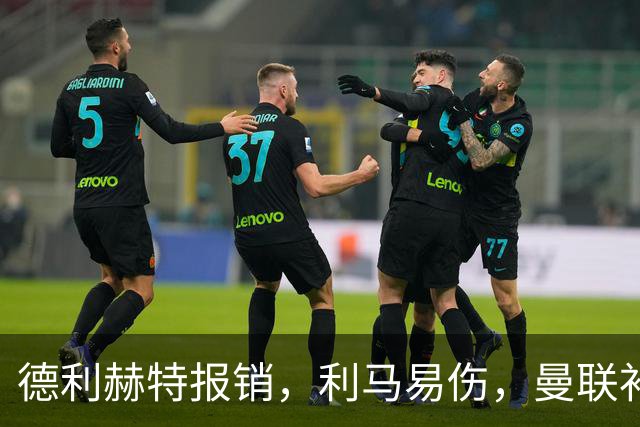 德利赫特报销，利马易伤，曼联补强后防线，瞄准4大高性价比球员