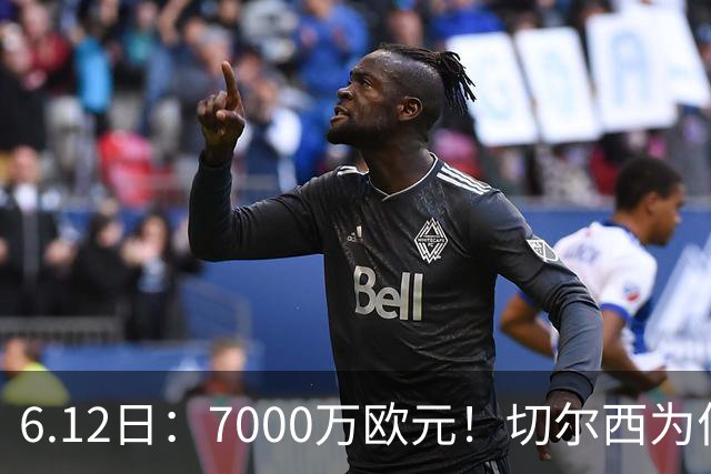 6.12日：7000万欧元！切尔西为何用天价锁死库库雷利亚的西甲梦？